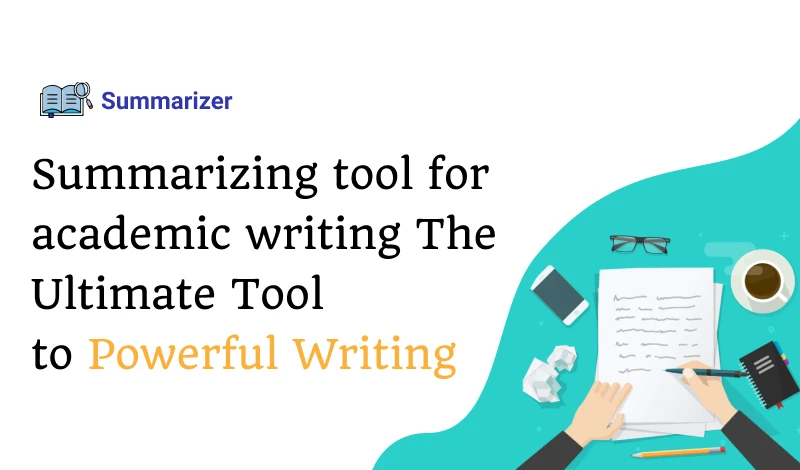 Best Summarizing Tool For Academic Writing: The Ultimate Tool to Powerful Writing